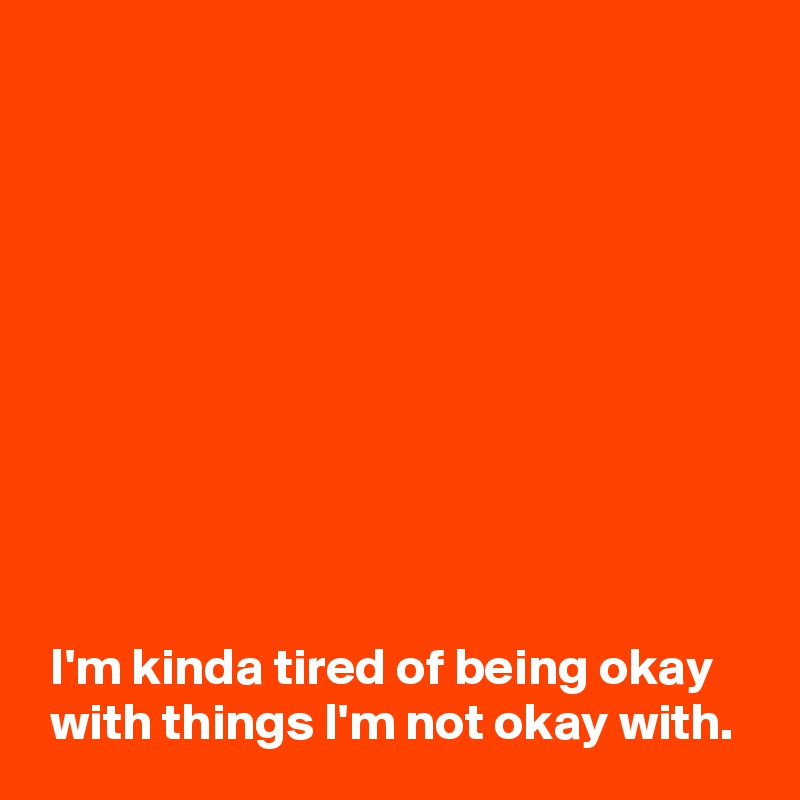










 I'm kinda tired of being okay 
 with things I'm not okay with.