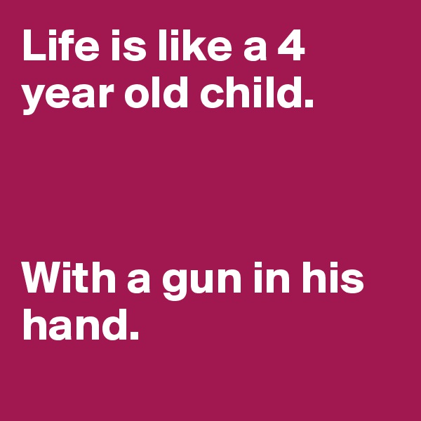 Life is like a 4 year old child.



With a gun in his hand.
