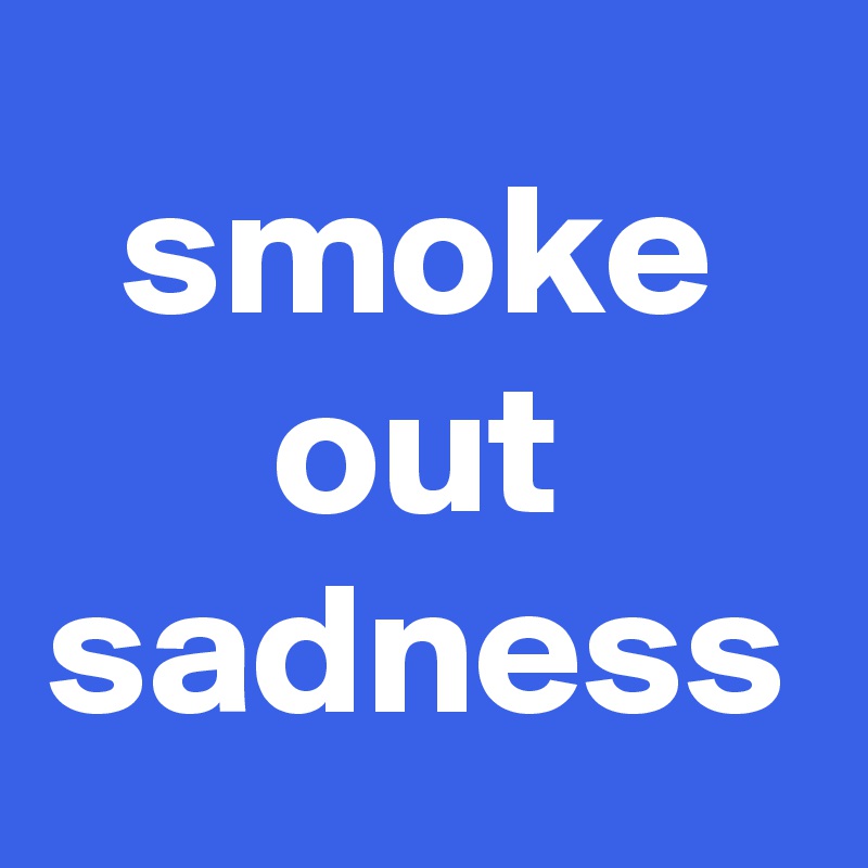 smoke out sadness