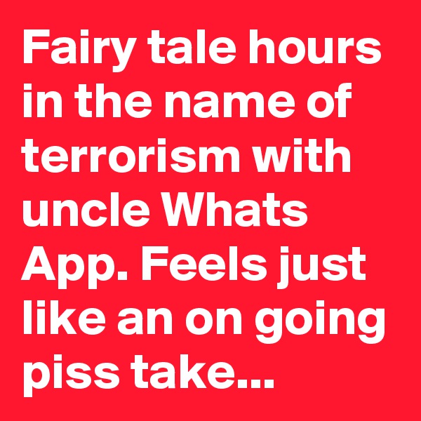 Fairy tale hours in the name of terrorism with uncle Whats App. Feels just like an on going piss take...