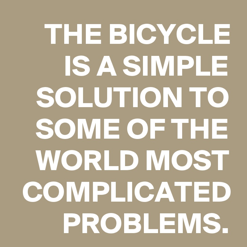 THE BICYCLE IS A SIMPLE SOLUTION TO SOME OF THE WORLD MOST COMPLICATED PROBLEMS.