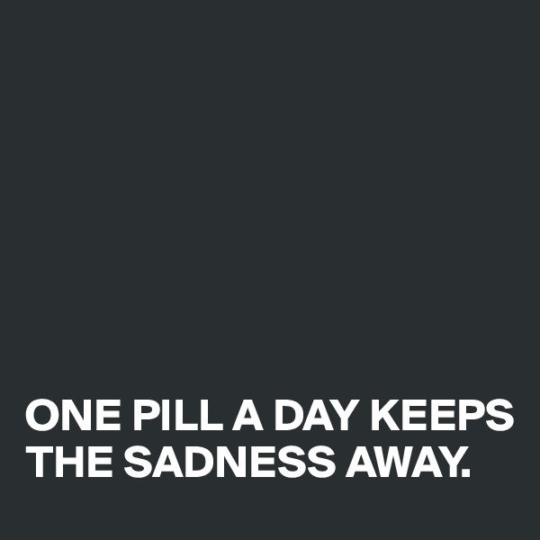 







ONE PILL A DAY KEEPS THE SADNESS AWAY.