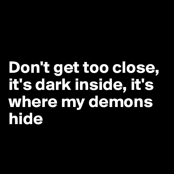 


Don't get too close, it's dark inside, it's where my demons hide

