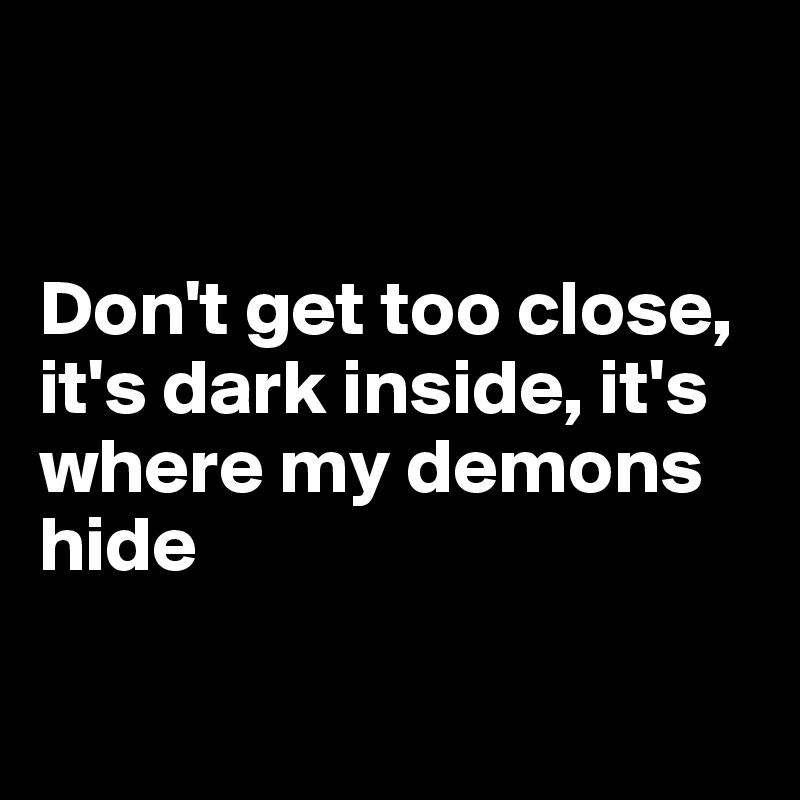 


Don't get too close, it's dark inside, it's where my demons hide

