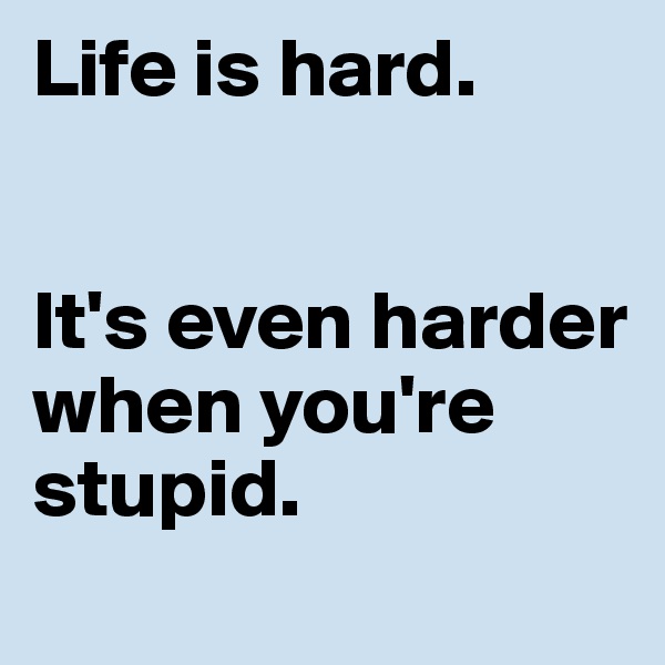 Life is hard.


It's even harder when you're 
stupid.
