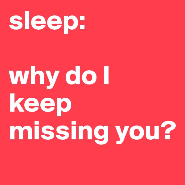 sleep: 

why do I keep missing you? 