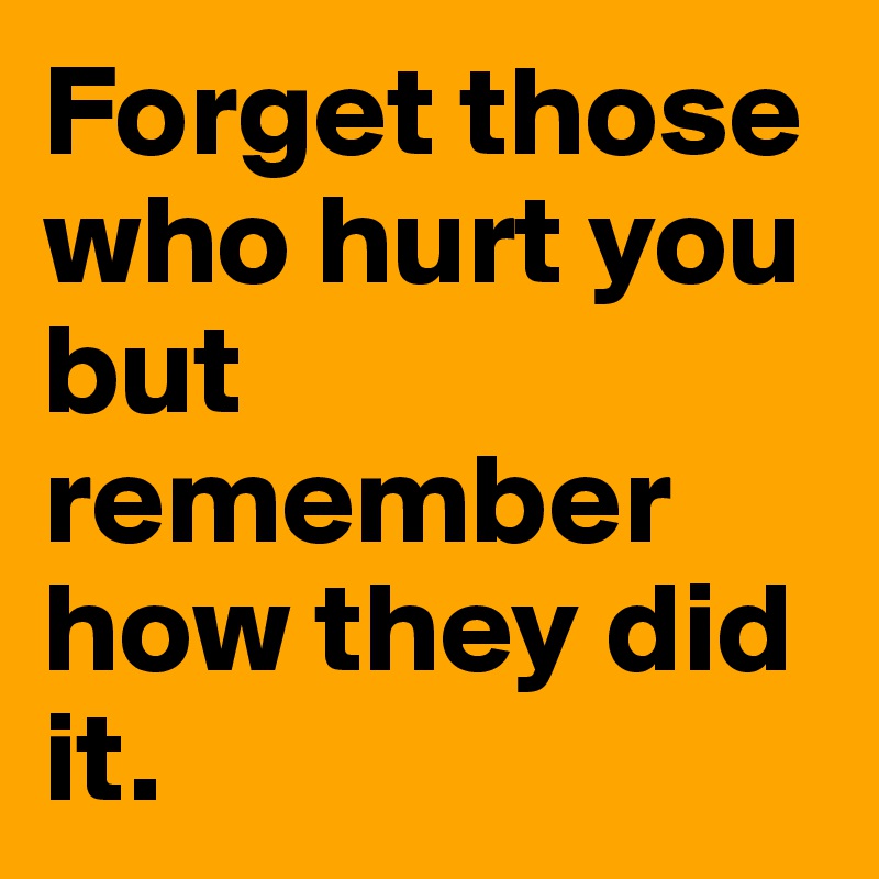 Forget those who hurt you but remember how they did it.