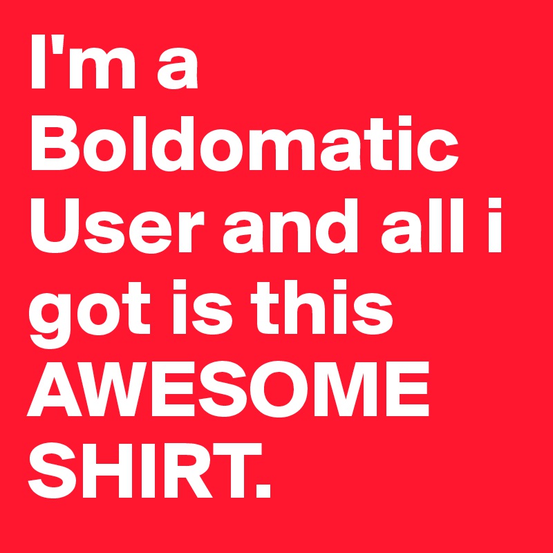 I'm a Boldomatic User and all i got is this AWESOME SHIRT.