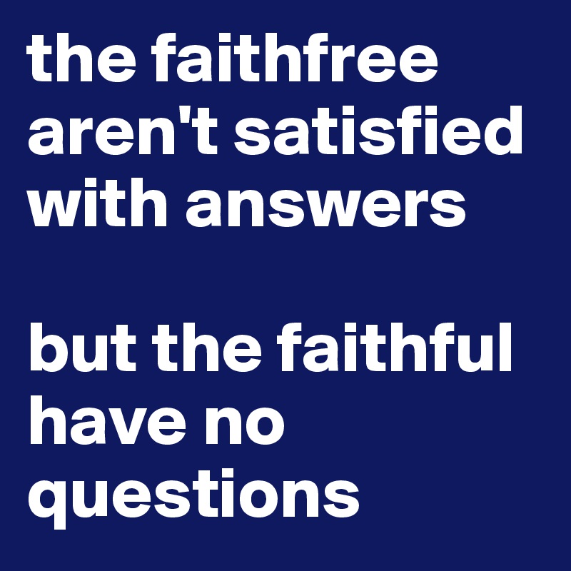 the faithfree  aren't satisfied with answers 

but the faithful have no questions