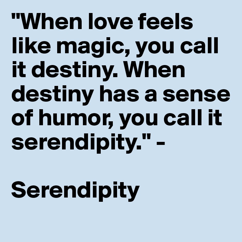 "When love feels like magic, you call it destiny. When destiny has a sense of humor, you call it serendipity." -      

Serendipity 