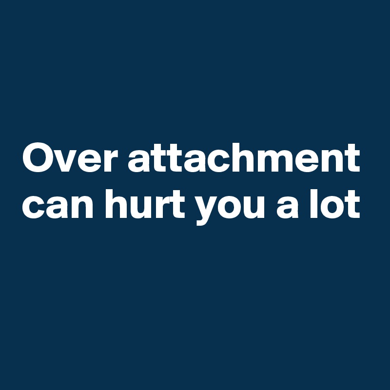 

Over attachment can hurt you a lot


