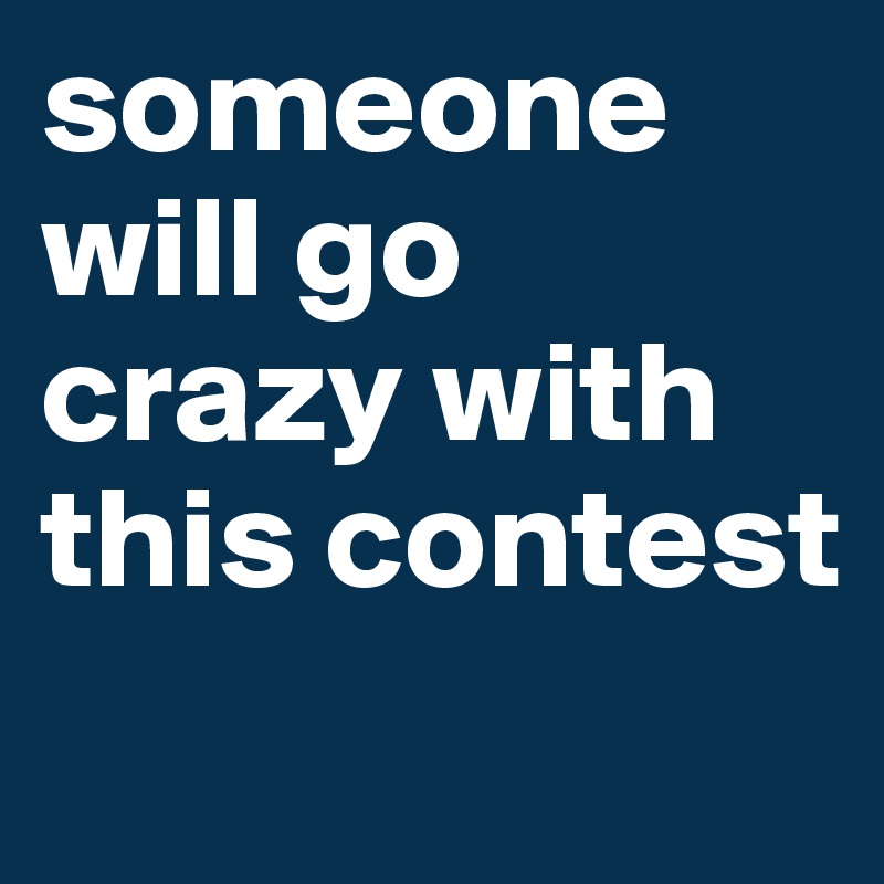 someone will go crazy with this contest
