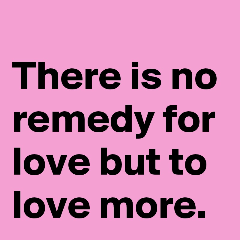 
There is no remedy for love but to love more.