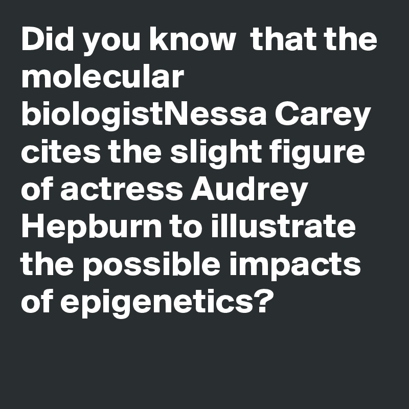 Did you know  that the molecular biologistNessa Carey cites the slight figure of actress Audrey Hepburn to illustrate the possible impacts of epigenetics?