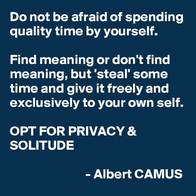 Do not be afraid of spending quality time by yourself.

Find meaning or don't find meaning, but 'steal' some time and give it freely and exclusively to your own self.

OPT FOR PRIVACY & SOLITUDE

                            - Albert CAMUS