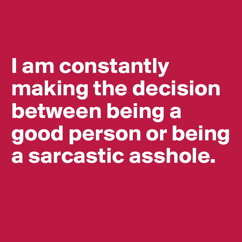 

I am constantly making the decision between being a good person or being a sarcastic asshole. 

