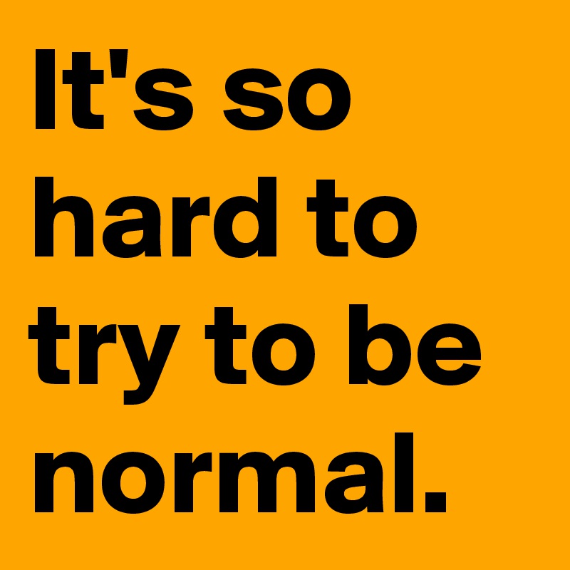 It's so hard to try to be normal.