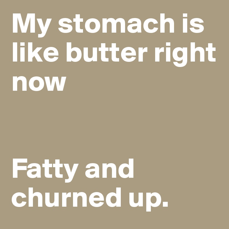 My stomach is like butter right now


Fatty and churned up.