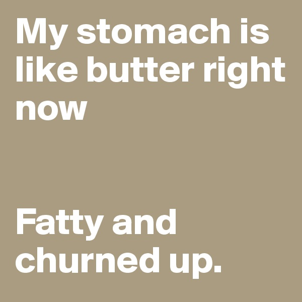 My stomach is like butter right now


Fatty and churned up.