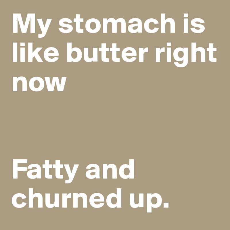 My stomach is like butter right now


Fatty and churned up.