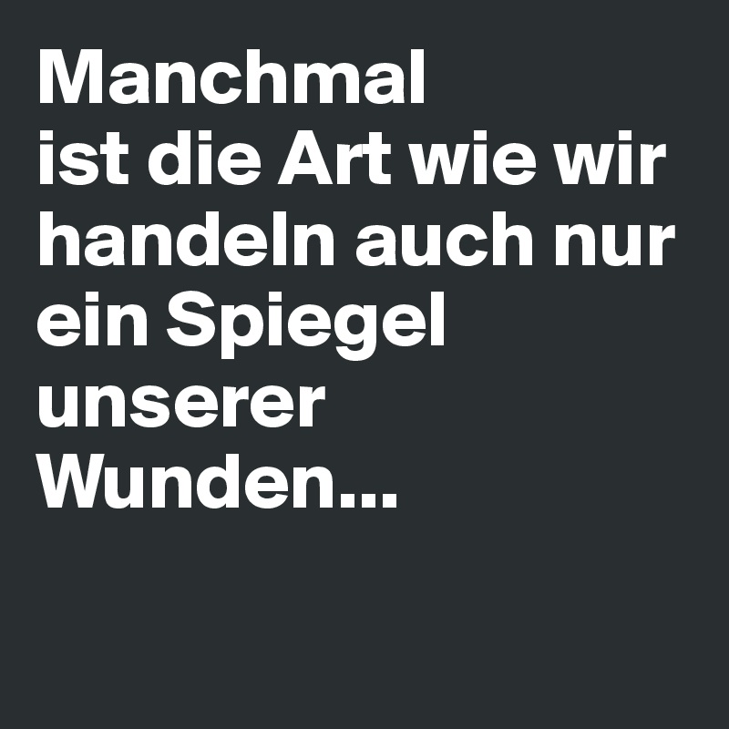 Manchmal
ist die Art wie wir handeln auch nur ein Spiegel unserer Wunden...

