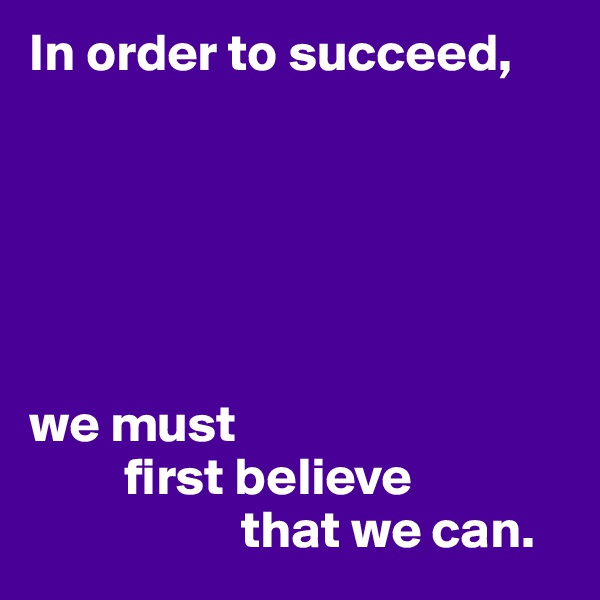 In order to succeed,






we must
         first believe
                    that we can.