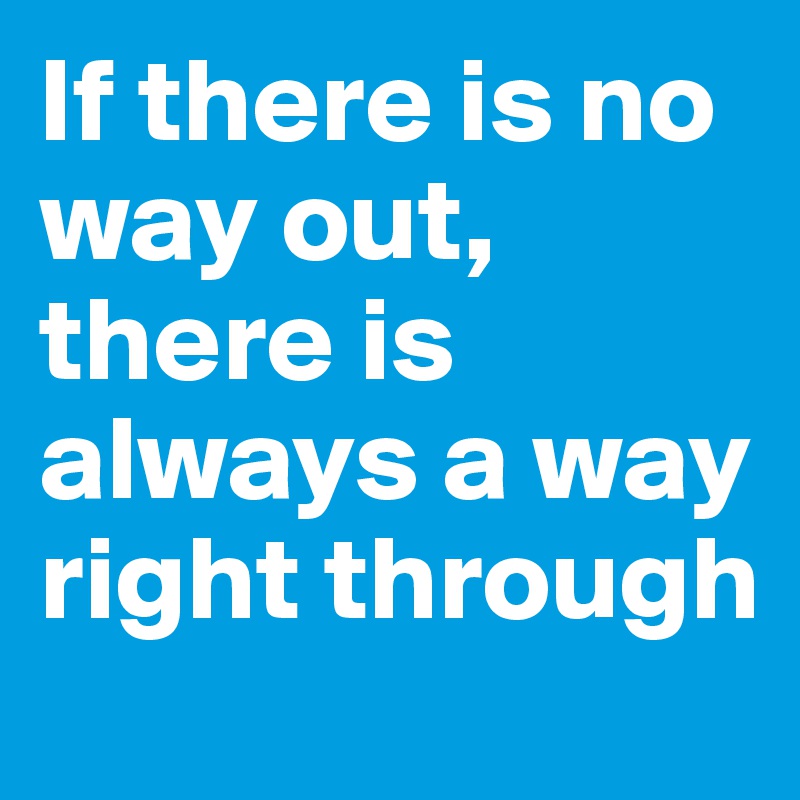 If there is no way out, there is always a way right through