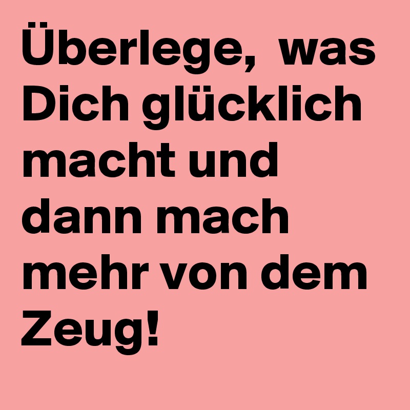 Uberlege Was Dich Glucklich Macht Und Dann Mach Mehr Von Dem Zeug Post By Lichtwaechter On Boldomatic