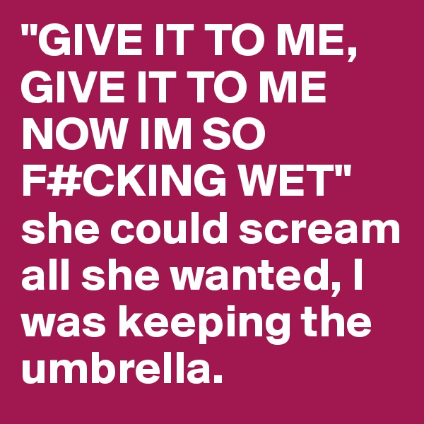 "GIVE IT TO ME,  GIVE IT TO ME NOW IM SO F#CKING WET" she could scream all she wanted, I was keeping the umbrella.