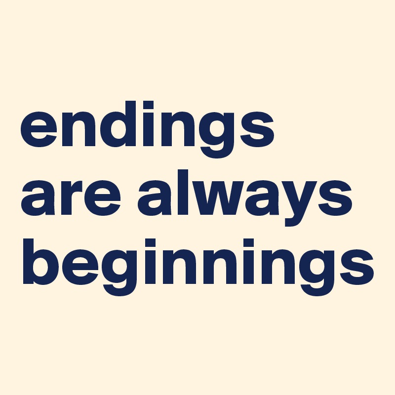 
endings are always beginnings
