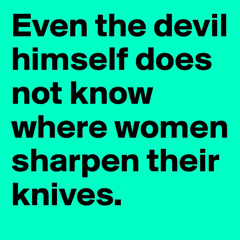 Even the devil himself does not know where women sharpen their knives.