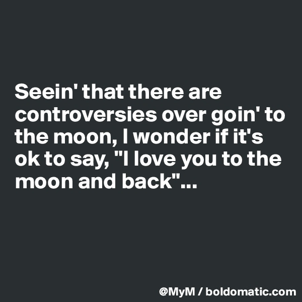 


Seein' that there are controversies over goin' to the moon, I wonder if it's ok to say, "I love you to the moon and back"...



