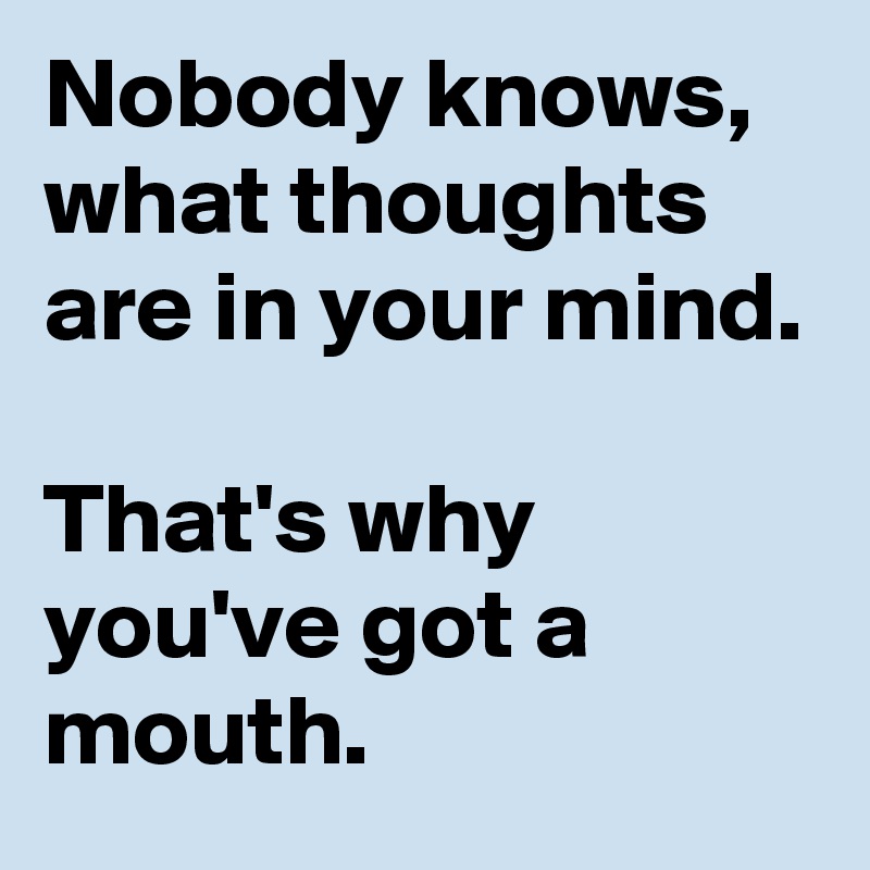 Nobody knows, what thoughts are in your mind.

That's why you've got a mouth.