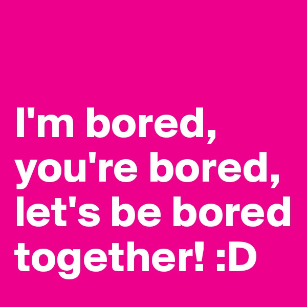 

I'm bored, you're bored, let's be bored together! :D