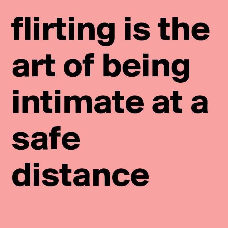 flirting is the art of being intimate at a safe distance