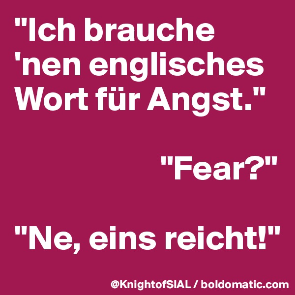 "Ich brauche 'nen englisches Wort für Angst."

                     "Fear?"

"Ne, eins reicht!"