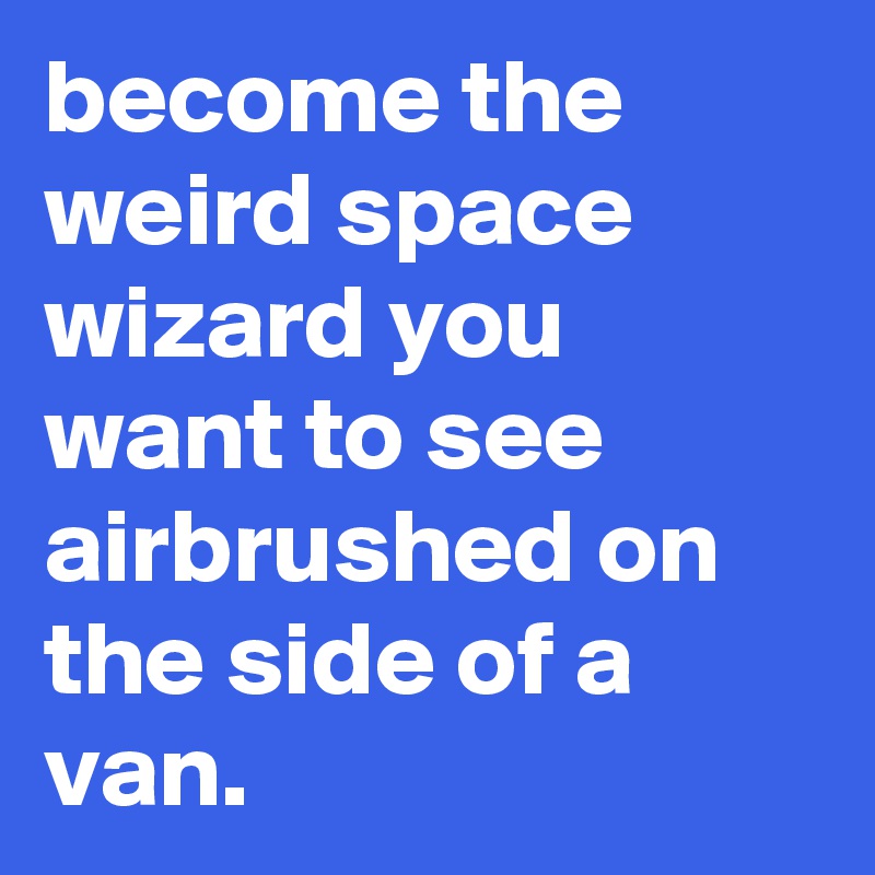 become the weird space wizard you want to see airbrushed on the side of a van.