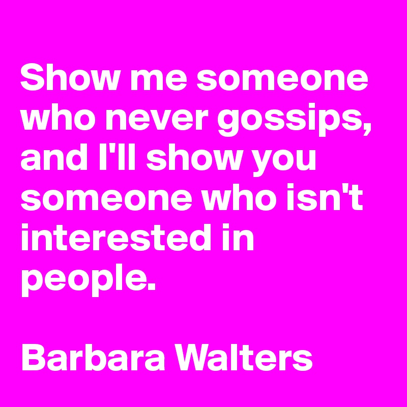 
Show me someone who never gossips, and I'll show you someone who isn't interested in people. 

Barbara Walters