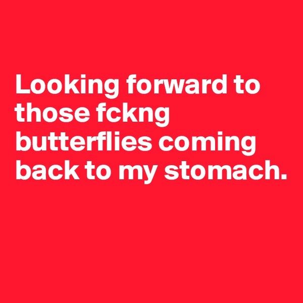 

Looking forward to those fckng butterflies coming back to my stomach.


