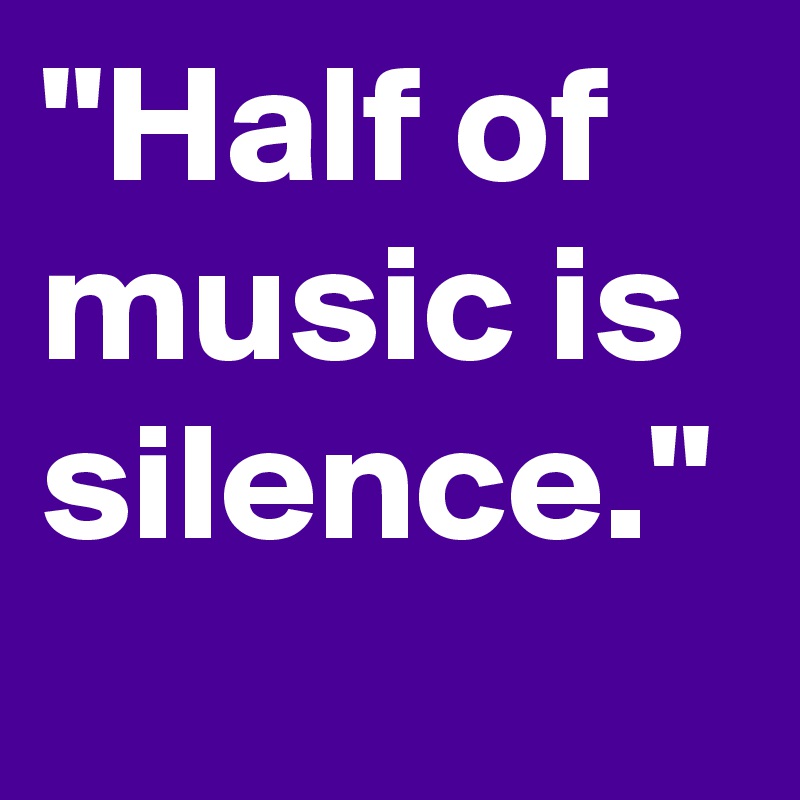 "Half of music is silence."
