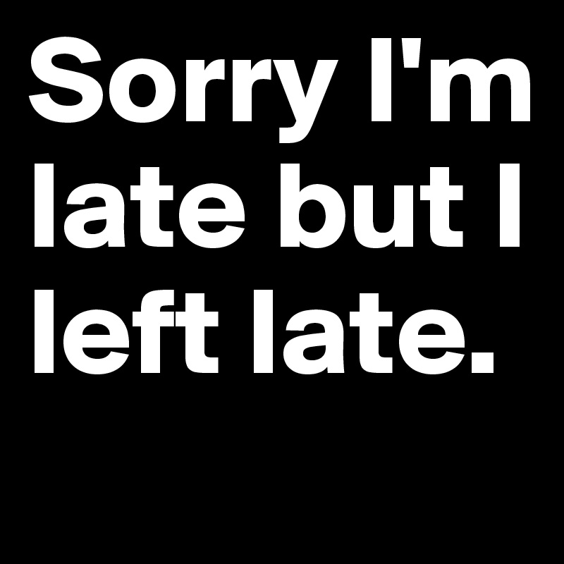 Sorry I'm late but I left late. 