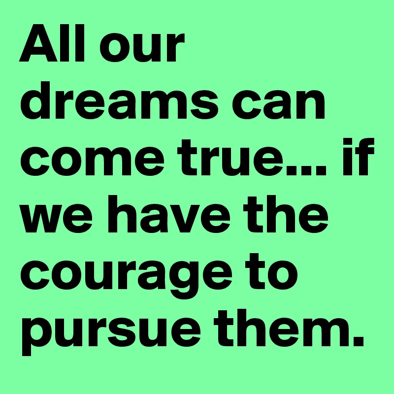 All our dreams can come true... if we have the courage to pursue them.