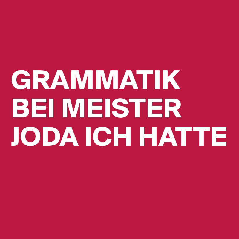 

GRAMMATIK BEI MEISTER JODA ICH HATTE

