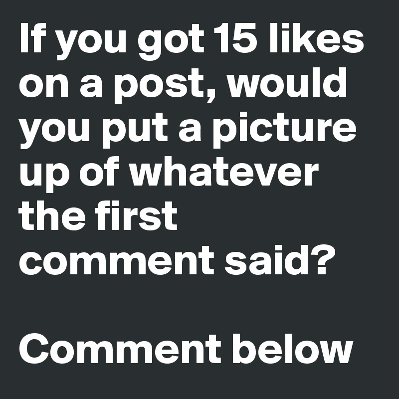 If you got 15 likes on a post, would you put a picture up of whatever the first comment said?

Comment below 