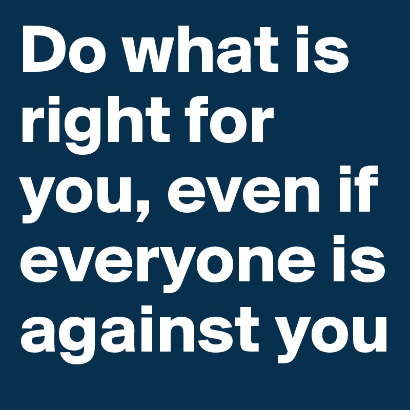 Do what is right for you, even if everyone is against you
