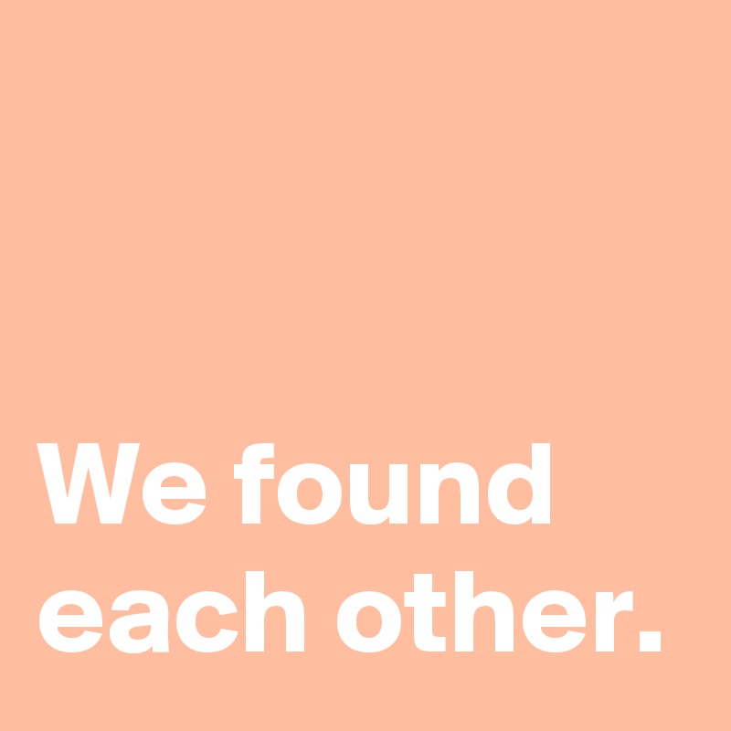 


We found
each other.