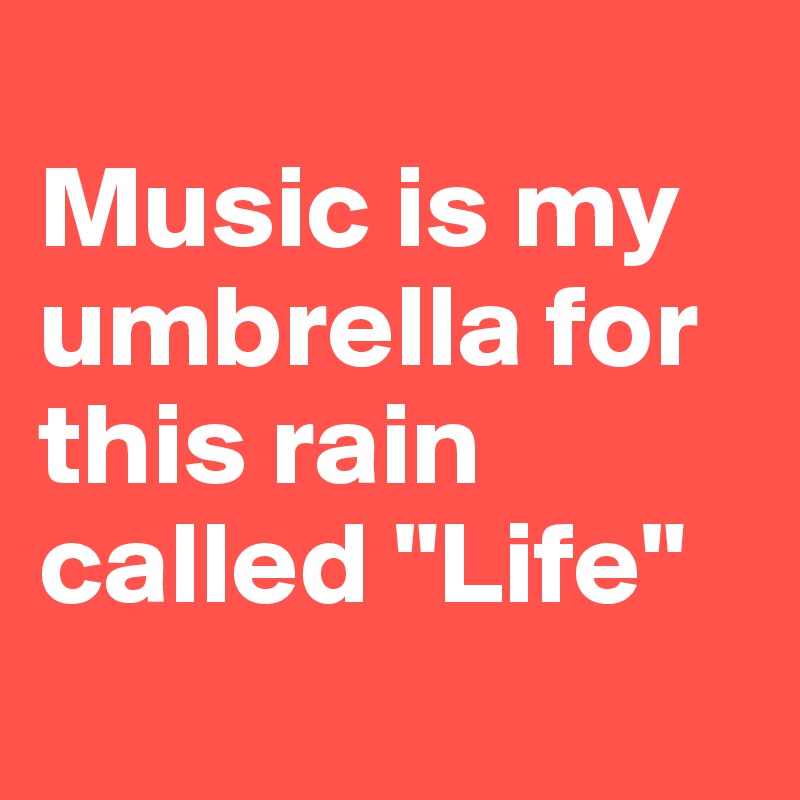 
Music is my umbrella for this rain called "Life"
