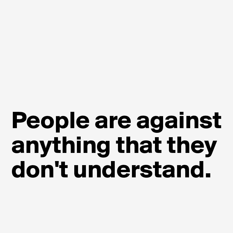 



People are against anything that they don't understand. 
