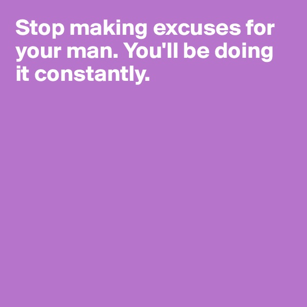 Stop making excuses for your man. You'll be doing it constantly.








