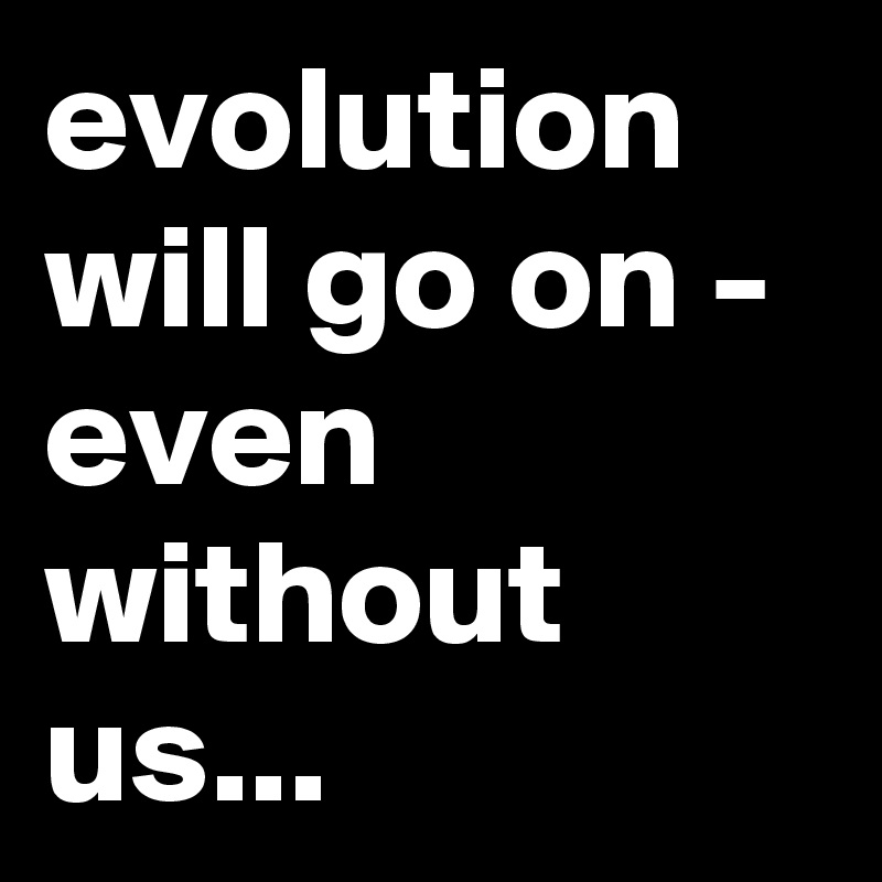 evolution will go on - even without us...